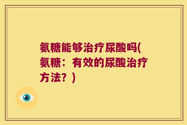 氨糖能够尿酸吗(氨糖:有效的尿酸方法?) 氨糖能够尿酸吗(氨糖:有效的尿酸方法?)