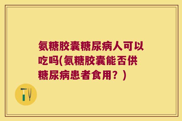 氨糖胶囊人可以吃吗(氨糖胶囊能否供患者食用?) 氨糖胶囊人可以吃吗(氨糖胶囊能否供患者食用?)