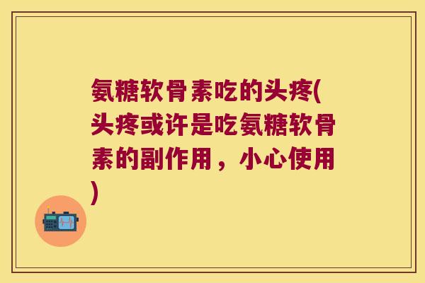 氨糖软骨素吃的头疼(头疼或许是吃氨糖软骨素的副作用,小心使用) 氨糖软骨素吃的头疼(头疼或许是吃氨糖软骨素的副作用,小心使用)