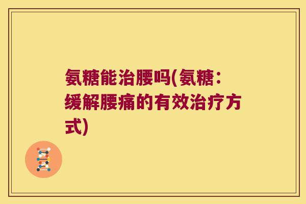 氨糖能腰吗(氨糖：缓解腰痛的有效方式)