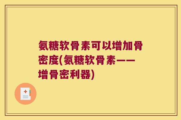 氨糖软骨素可以增加骨密度(氨糖软骨素——增骨密利器) 氨糖软骨素可以增加骨密度(氨糖软骨素——增骨密利器)