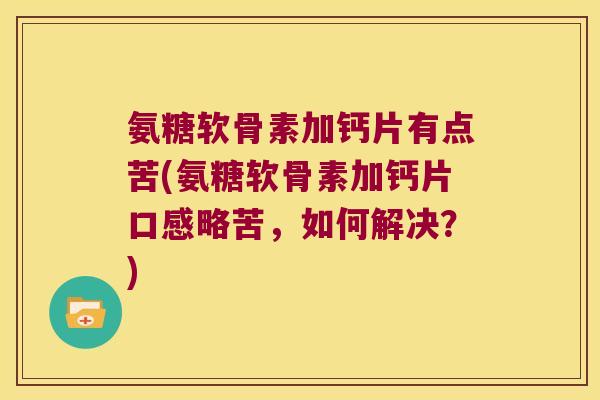 氨糖软骨素加钙片有点苦(氨糖软骨素加钙片口感略苦,如何解决?) 氨糖软骨素加钙片有点苦(氨糖软骨素加钙片口感略苦,如何解决?)