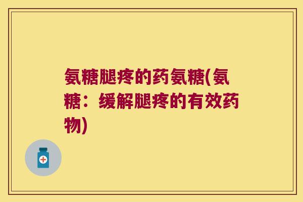 氨糖腿疼的药氨糖(氨糖:缓解腿疼的有效) 氨糖腿疼的药氨糖(氨糖:缓解腿疼的有效)
