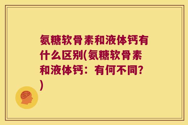 氨糖软骨素和液体钙有什么区别(氨糖软骨素和液体钙：有何不同？)