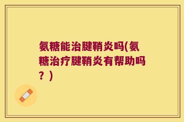 氨糖能腱鞘炎吗(氨糖腱鞘炎有帮助吗?) 氨糖能腱鞘炎吗(氨糖腱鞘炎有帮助吗?)