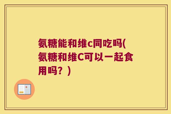 氨糖能和维c同吃吗(氨糖和维C可以一起食用吗?) 氨糖能和维c同吃吗(氨糖和维C可以一起食用吗?)