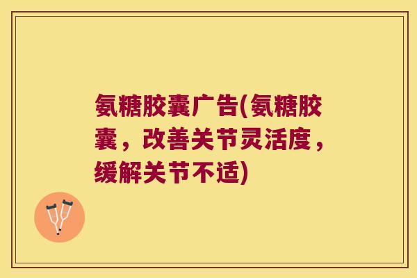 氨糖胶囊广告(氨糖胶囊,改善关节灵活度,缓解关节不适) 氨糖胶囊广告(氨糖胶囊,改善关节灵活度,缓解关节不适)