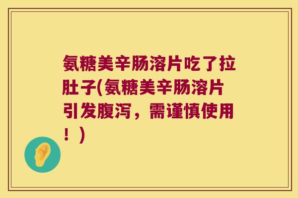 氨糖美辛肠溶片吃了拉肚子(氨糖美辛肠溶片引发,需谨慎使用!) 氨糖美辛肠溶片吃了拉肚子(氨糖美辛肠溶片引发,需谨慎使用!)