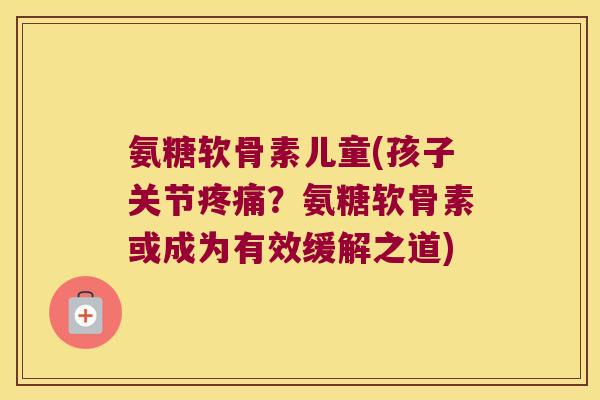 氨糖软骨素儿童(孩子关节？氨糖软骨素或成为有效缓解之道)