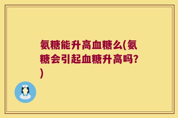 氨糖能升高么(氨糖会引起升高吗?) 氨糖能升高么(氨糖会引起升高吗?)