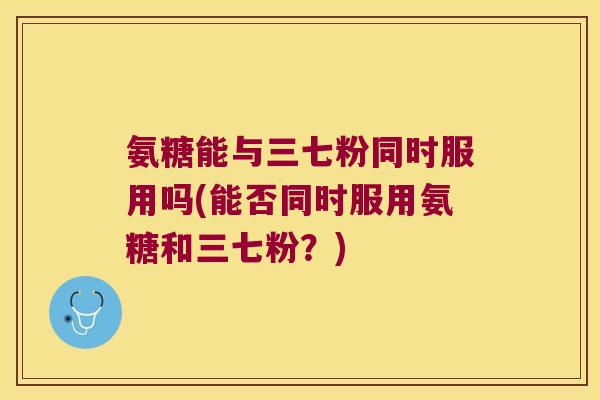 氨糖能与三七粉同时服用吗(能否同时服用氨糖和三七粉？)