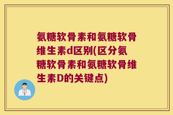 氨糖软骨素和氨糖软骨维生素d区别(区分氨糖软骨素和氨糖软骨维生素D的关键点)