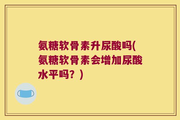 氨糖软骨素升尿酸吗(氨糖软骨素会增加尿酸水平吗?) 氨糖软骨素升尿酸吗(氨糖软骨素会增加尿酸水平吗?)