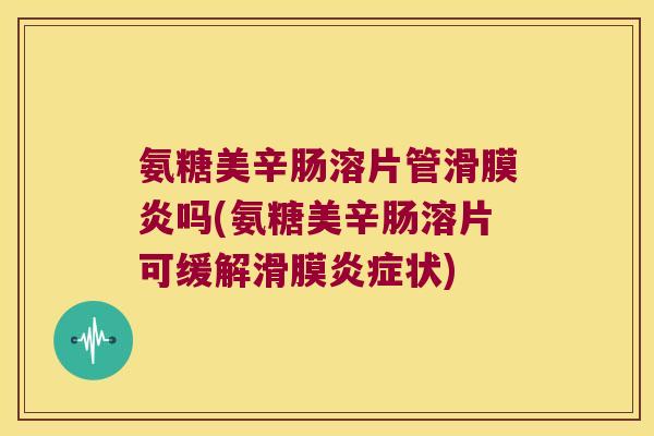 氨糖美辛肠溶片管吗(氨糖美辛肠溶片可缓解滑膜状) 氨糖美辛肠溶片管吗(氨糖美辛肠溶片可缓解滑膜状)