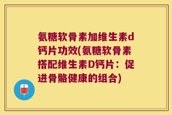 氨糖软骨素加维生素d钙片功效(氨糖软骨素搭配维生素D钙片:促进骨骼健康的组合) 氨糖软骨素加维生素d钙片功效(氨糖软骨素搭配维生素D钙片:促进骨骼健康的组合)