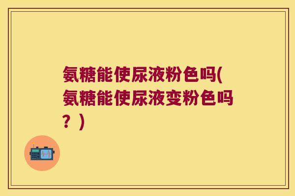 氨糖能使尿液粉色吗(氨糖能使尿液变粉色吗?) 氨糖能使尿液粉色吗(氨糖能使尿液变粉色吗?)