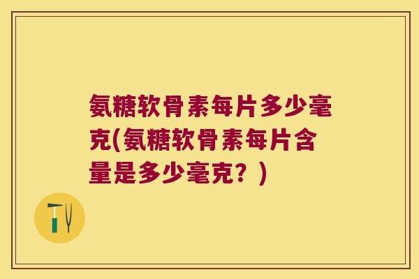 氨糖软骨素每片多少毫克(氨糖软骨素每片含量是多少毫克？)