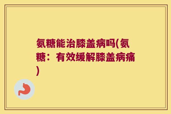 氨糖能膝盖吗(氨糖:有效缓解膝盖痛) 氨糖能膝盖吗(氨糖:有效缓解膝盖痛)