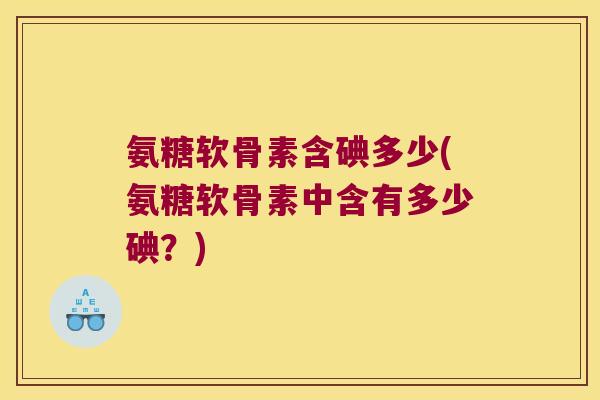 氨糖软骨素含碘多少(氨糖软骨素中含有多少碘?) 氨糖软骨素含碘多少(氨糖软骨素中含有多少碘?)