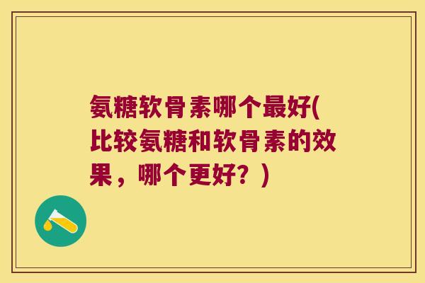 氨糖软骨素哪个好(比较氨糖和软骨素的效果,哪个更好?) 氨糖软骨素哪个好(比较氨糖和软骨素的效果,哪个更好?)