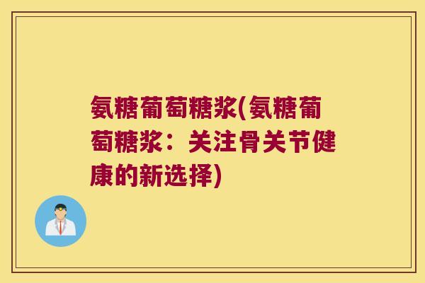 氨糖葡萄糖浆(氨糖葡萄糖浆:关注骨关节健康的新选择) 氨糖葡萄糖浆(氨糖葡萄糖浆:关注骨关节健康的新选择)