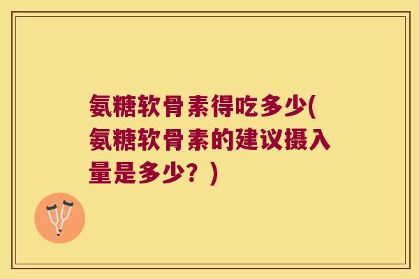 氨糖软骨素得吃多少(氨糖软骨素的建议摄入量是多少?) 氨糖软骨素得吃多少(氨糖软骨素的建议摄入量是多少?)