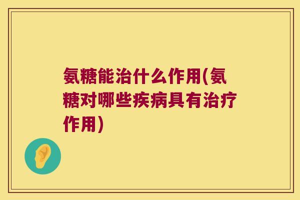 氨糖能什么作用(氨糖对哪些具有作用) 氨糖能什么作用(氨糖对哪些具有作用)