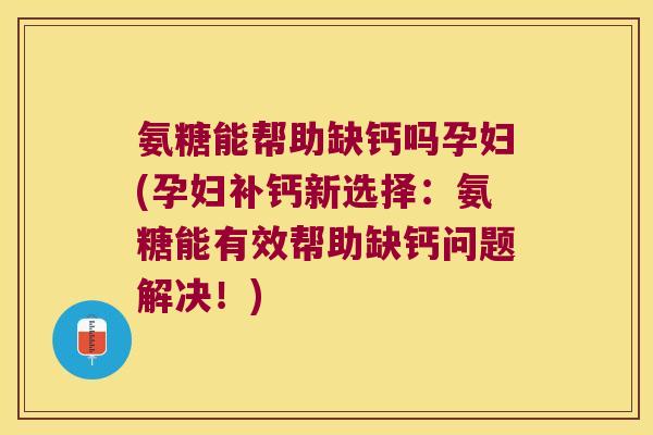 氨糖能帮助缺钙吗孕妇(孕妇补钙新选择:氨糖能有效帮助缺钙问题解决!) 氨糖能帮助缺钙吗孕妇(孕妇补钙新选择:氨糖能有效帮助缺钙问题解决!)