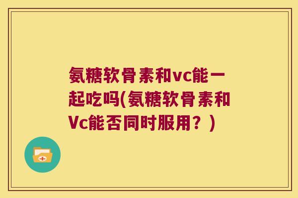 氨糖软骨素和vc能一起吃吗(氨糖软骨素和Vc能否同时服用?) 氨糖软骨素和vc能一起吃吗(氨糖软骨素和Vc能否同时服用?)