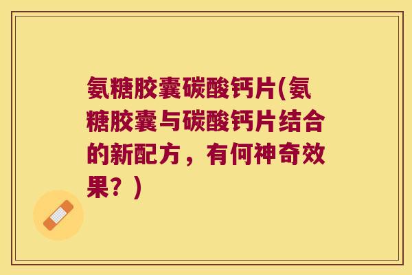 氨糖胶囊碳酸钙片(氨糖胶囊与碳酸钙片结合的新配方,有何神奇效果?) 氨糖胶囊碳酸钙片(氨糖胶囊与碳酸钙片结合的新配方,有何神奇效果?)
