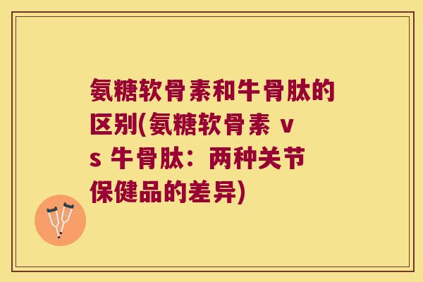 氨糖软骨素和牛骨肽的区别(氨糖软骨素 vs 牛骨肽:两种关节保健品的差异) 氨糖软骨素和牛骨肽的区别(氨糖软骨素 vs 牛骨肽:两种关节保健品的差异)