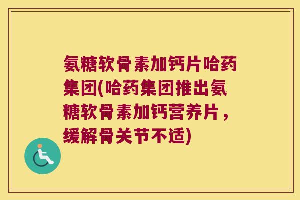 氨糖软骨素加钙片哈药集团(哈药集团推出氨糖软骨素加钙营养片,缓解骨关节不适) 氨糖软骨素加钙片哈药集团(哈药集团推出氨糖软骨素加钙营养片,缓解骨关节不适)