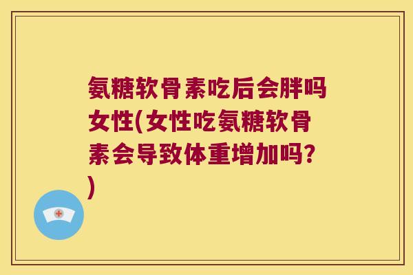 氨糖软骨素吃后会胖吗女性(女性吃氨糖软骨素会导致体重增加吗?) 氨糖软骨素吃后会胖吗女性(女性吃氨糖软骨素会导致体重增加吗?)