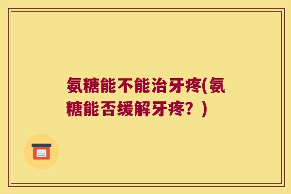 氨糖能不能牙疼(氨糖能否缓解牙疼?) 氨糖能不能牙疼(氨糖能否缓解牙疼?)
