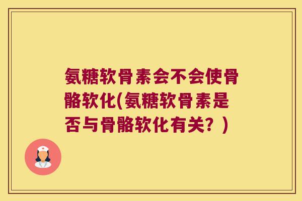 氨糖软骨素会不会使骨骼软化(氨糖软骨素是否与骨骼软化有关？)