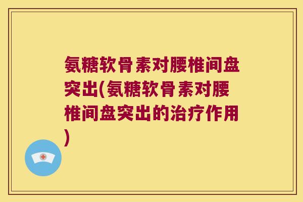 氨糖软骨素对腰椎间盘突出(氨糖软骨素对腰椎间盘突出的作用)