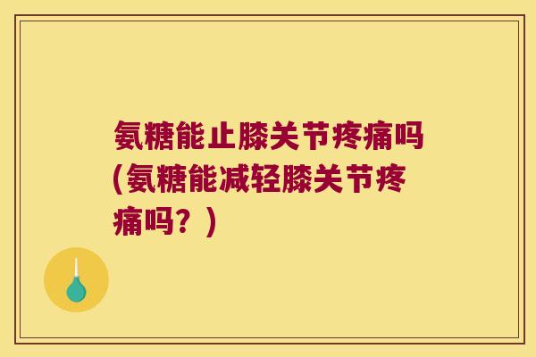 氨糖能止膝关节吗(氨糖能减轻膝关节吗?) 氨糖能止膝关节吗(氨糖能减轻膝关节吗?)