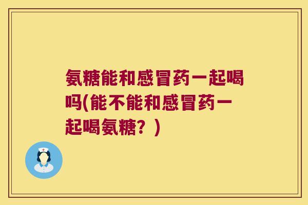 氨糖能和药一起喝吗(能不能和药一起喝氨糖?) 氨糖能和药一起喝吗(能不能和药一起喝氨糖?)