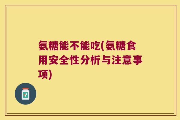 氨糖能不能吃(氨糖食用安全性分析与注意事项)