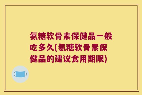 氨糖软骨素保健品一般吃多久(氨糖软骨素保健品的建议食用期限) 氨糖软骨素保健品一般吃多久(氨糖软骨素保健品的建议食用期限)