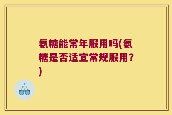 氨糖能常年服用吗(氨糖是否适宜常规服用?) 氨糖能常年服用吗(氨糖是否适宜常规服用?)