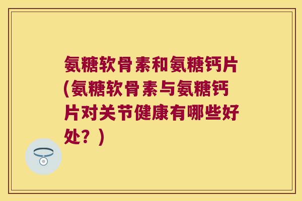 氨糖软骨素和氨糖钙片(氨糖软骨素与氨糖钙片对关节健康有哪些好处?) 氨糖软骨素和氨糖钙片(氨糖软骨素与氨糖钙片对关节健康有哪些好处?)