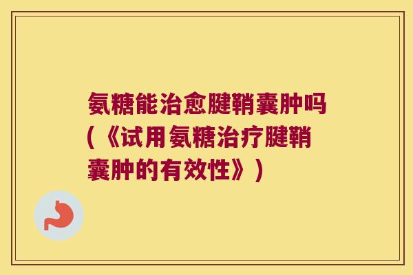 氨糖能愈腱鞘囊肿吗(《试用氨糖腱鞘囊肿的有效性》) 氨糖能愈腱鞘囊肿吗(《试用氨糖腱鞘囊肿的有效性》)