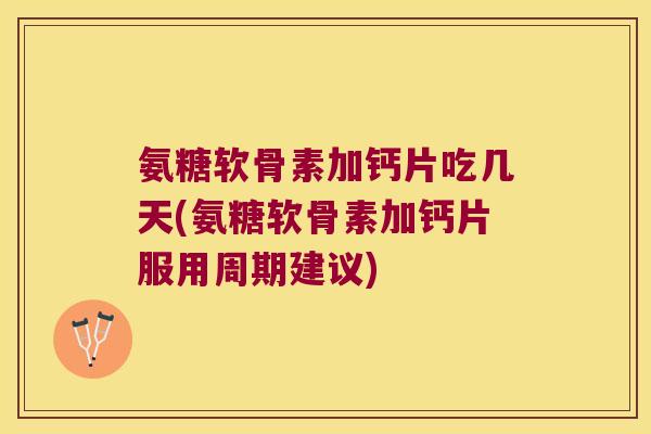 氨糖软骨素加钙片吃几天(氨糖软骨素加钙片服用周期建议)