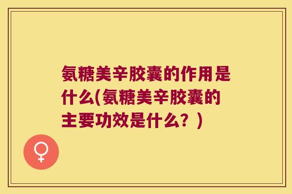 氨糖美辛胶囊的作用是什么(氨糖美辛胶囊的主要功效是什么?) 氨糖美辛胶囊的作用是什么(氨糖美辛胶囊的主要功效是什么?)