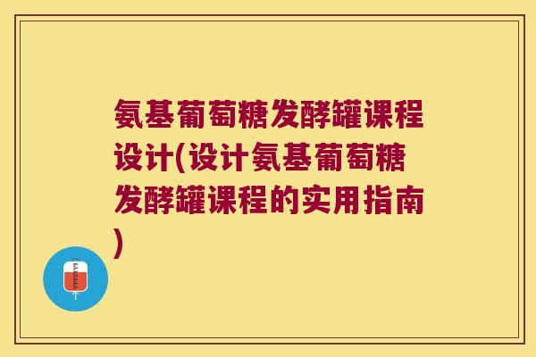 氨基葡萄糖发酵罐课程设计(设计氨基葡萄糖发酵罐课程的实用指南) 氨基葡萄糖发酵罐课程设计(设计氨基葡萄糖发酵罐课程的实用指南)