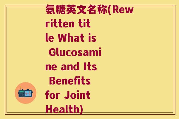 氨糖英文名称(Rewritten title What is Glucosamine and Its Benefits for Joint Health)