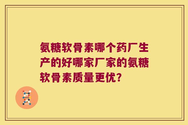 氨糖软骨素哪个药厂生产的好哪家厂家的氨糖软骨素质量更优? 氨糖软骨素哪个药厂生产的好哪家厂家的氨糖软骨素质量更优?