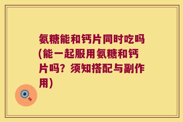 氨糖能和钙片同时吃吗(能一起服用氨糖和钙片吗？须知搭配与副作用)