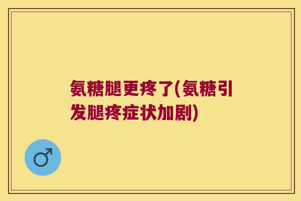 氨糖腿更疼了(氨糖引发腿疼症状加剧) 氨糖腿更疼了(氨糖引发腿疼症状加剧)